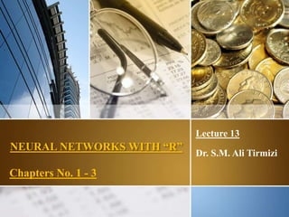 NEURAL NETWORKS WITH “R”
Lecture 13
Dr. S.M. Ali Tirmizi
Chapters No. 1 - 3
1
 