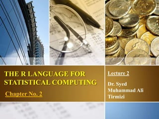 THE R LANGUAGE FOR
STATISTICAL COMPUTING
Lecture 2
Dr. Syed
Muhammad Ali
Tirmizi
Chapter No. 2
1
