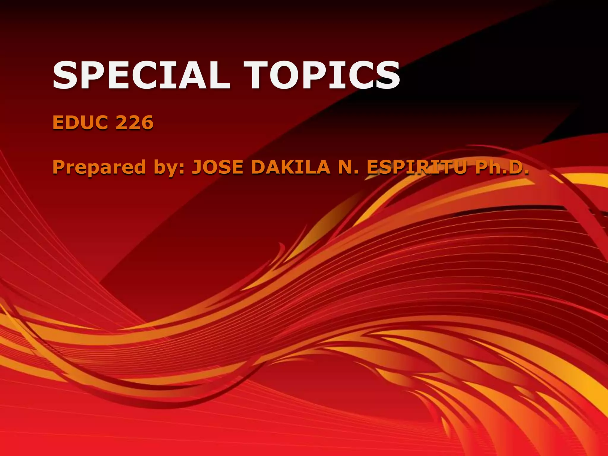 SPECIAL TOPICS
EDUC 226

Prepared by: JOSE DAKILA N. ESPIRITU Ph.D.
 