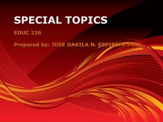 SPECIAL TOPICS
EDUC 226

Prepared by: JOSE DAKILA N. ESPIRITU Ph.D.
 