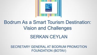 Bodrum As a Smart Tourism Destination:
Vision and Challenges
SERKAN CEYLAN
SECRETARY GENERAL AT BODRUM PROMOTION
FOUNDATION (BOTAV)
 