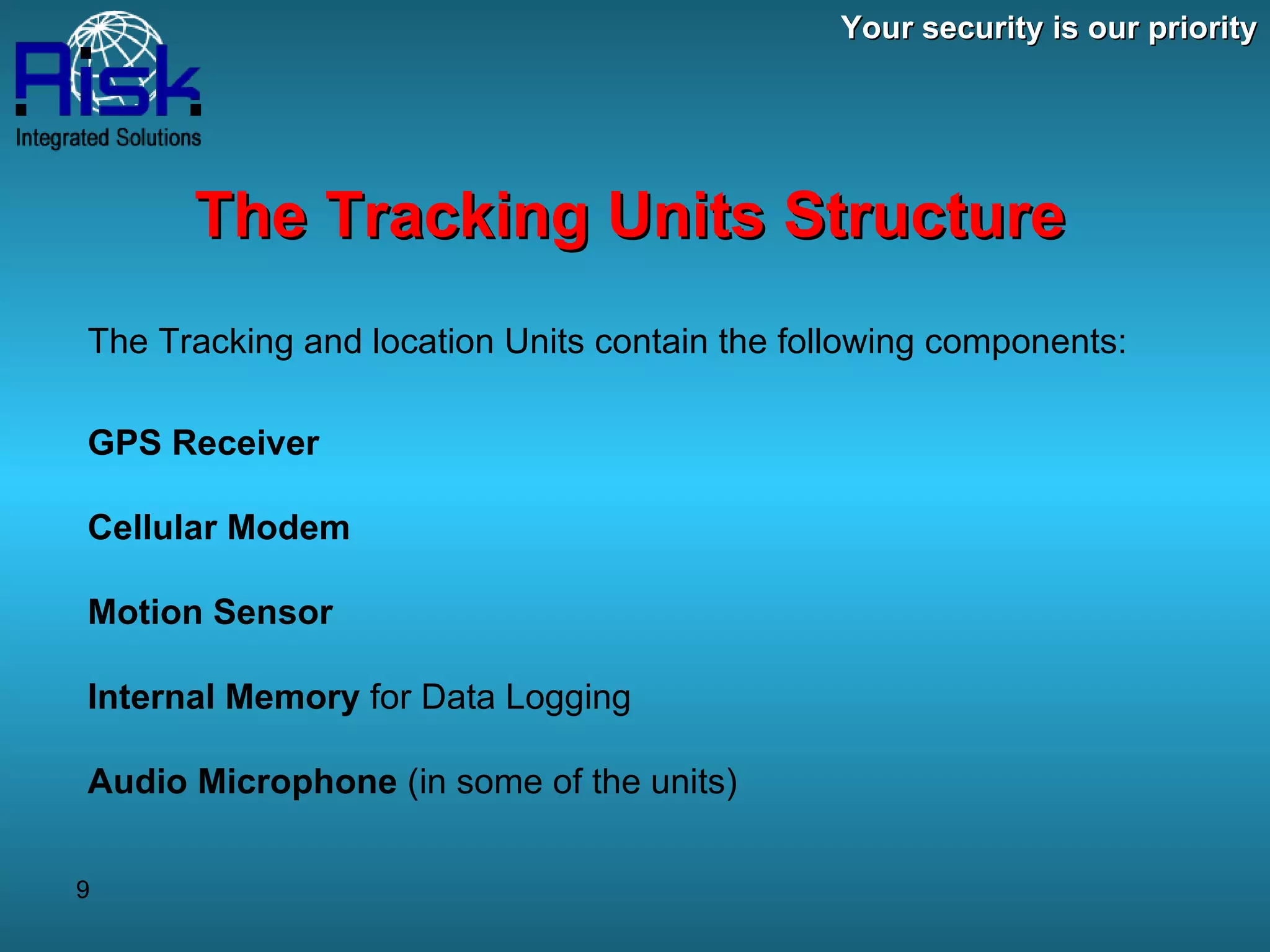 Your security is our priority The Tracking Units Structure The Tracking and location Units contain the following components: GPS Receiver Cellular Modem Motion Sensor Internal Memory  for Data Logging Audio Microphone  (in some of the units) 