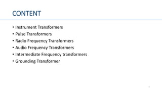CONTENT
• Instrument Transformers
• Pulse Transformers
• Radio Frequency Transformers
• Audio Frequency Transformers
• Intermediate Frequency transformers
• Grounding Transformer
2
 