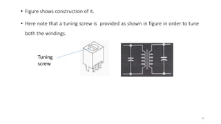 • Figure shows construction of it.
• Here note that a tuning screw is provided as shown in figure in order to tune
both the windings.
34
Tuning
screw
 