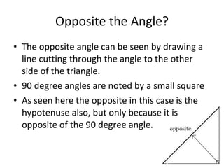 Opposite the Angle? <ul><li>The opposite angle can be seen by drawing a line cutting through the angle to the other side o...