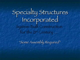 Specialty Structures Incorporated System-Built Construction  for the 21 st  Century …   “ Some Assembly Required” 