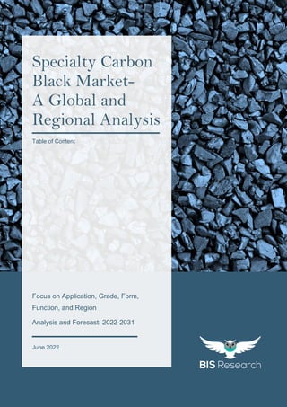 1
All rights reserved at BIS Research Inc.
S
P
E
C
I
A
L
T
Y
C
A
R
B
O
N
B
L
A
C
K
M
A
R
K
E
T
res
Focus on Application, Grade, Form,
Function, and Region
Analysis and Forecast: 2022-2031
June 2022
Specialty Carbon
Black Market-
A Global and
Regional Analysis
Table of Content
 