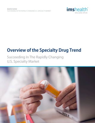 WHITE PAPER
SUCCEEDING IN THE RAPIDLY CHANGING U.S. SPECIALTY MARKET
Succeeding In The Rapidly Changing
U.S. Specialty Market
Overview of the Specialty Drug Trend
 