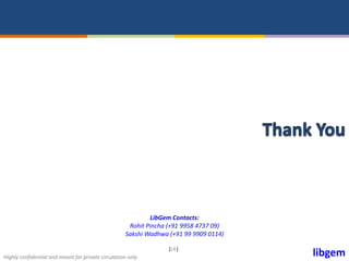 libgemHighly confidential and meant for private circulation only
| |14
LibGem Contacts:
Rohit Pincha (+91 9958 4737 09)
Sakshi Wadhwa (+91 99 9909 0114)
 