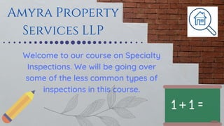 Amyra Property
Services LLP
Welcome to our course on Specialty
Inspections. We will be going over
some of the less common types of
inspections in this course.
 