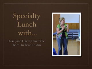 Specialty
    Lunch
    with...
Lisa-Jane Harvey from the
   Born To Bead studio
 