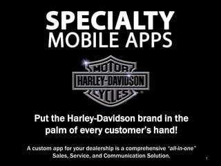 Put the Harley-Davidson brand in the
    palm of every customer’s hand!
A custom app for your dealership is a comprehensive “all-in-one”
         Sales, Service, and Communication Solution.               1
 