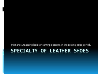 SPECIALTY OF LEATHER SHOES
Men are surpassing ladies in setting patterns in the cutting edge period.
 