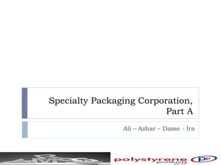 Specialty Packaging Corporation,
Part A
Ali – Azhar – Dame - Ira
 