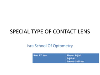 SPECIAL TYPE OF CONTACT LENS
Isra School Of Optometry
BsVs 3rd Year Rizwan Sajjad
Sajid Ali
Zameer Sadhayo
 