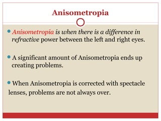 Anisometropia
Anisometropia is when there is a difference in
refractive power between the left and right eyes.
A signifi...