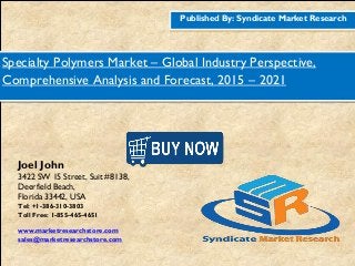 Published By: Syndicate Market Research
Specialty Polymers Market – Global Industry Perspective,
Comprehensive Analysis and Forecast, 2015 – 2021
Joel John
3422 SW 15 Street, Suit #8138,
Deerfield Beach,
Florida 33442, USA
Tel: +1-386-310-3803
Toll Free: 1-855-465-4651
www.marketresearchstore.com
sales@marketresearchstore.com
 