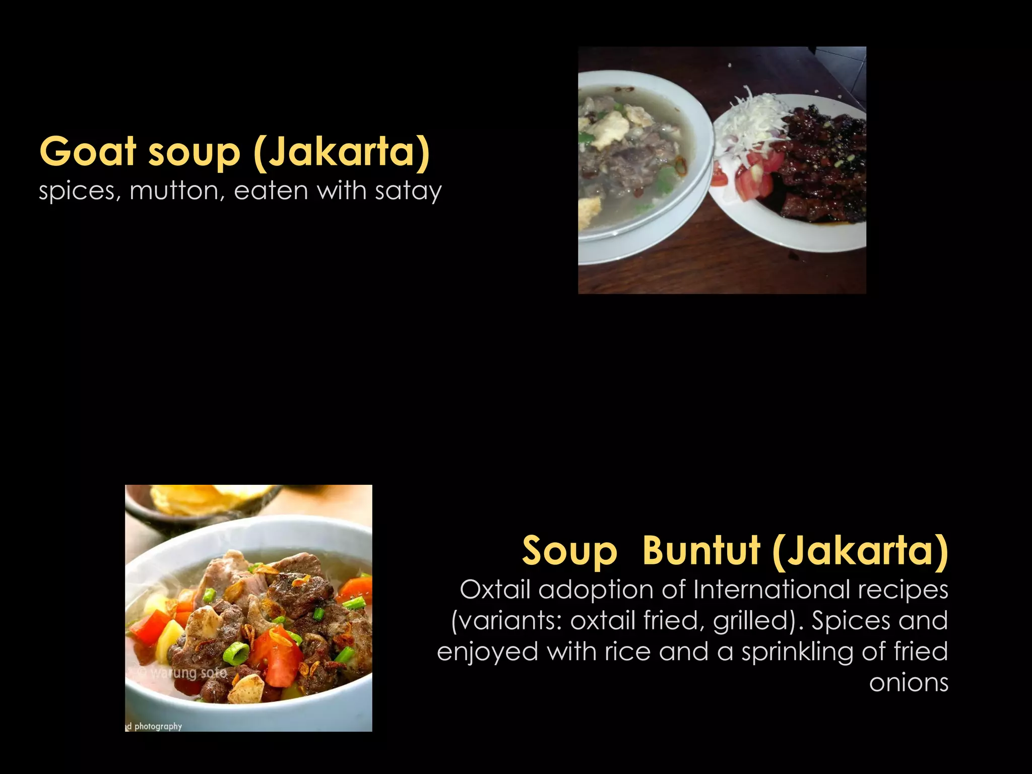 Goat soup (Jakarta)
spices, mutton, eaten with satay
Soup Buntut (Jakarta)
Oxtail adoption of International recipes
(variants: oxtail fried, grilled). Spices and
enjoyed with rice and a sprinkling of fried
onions
 