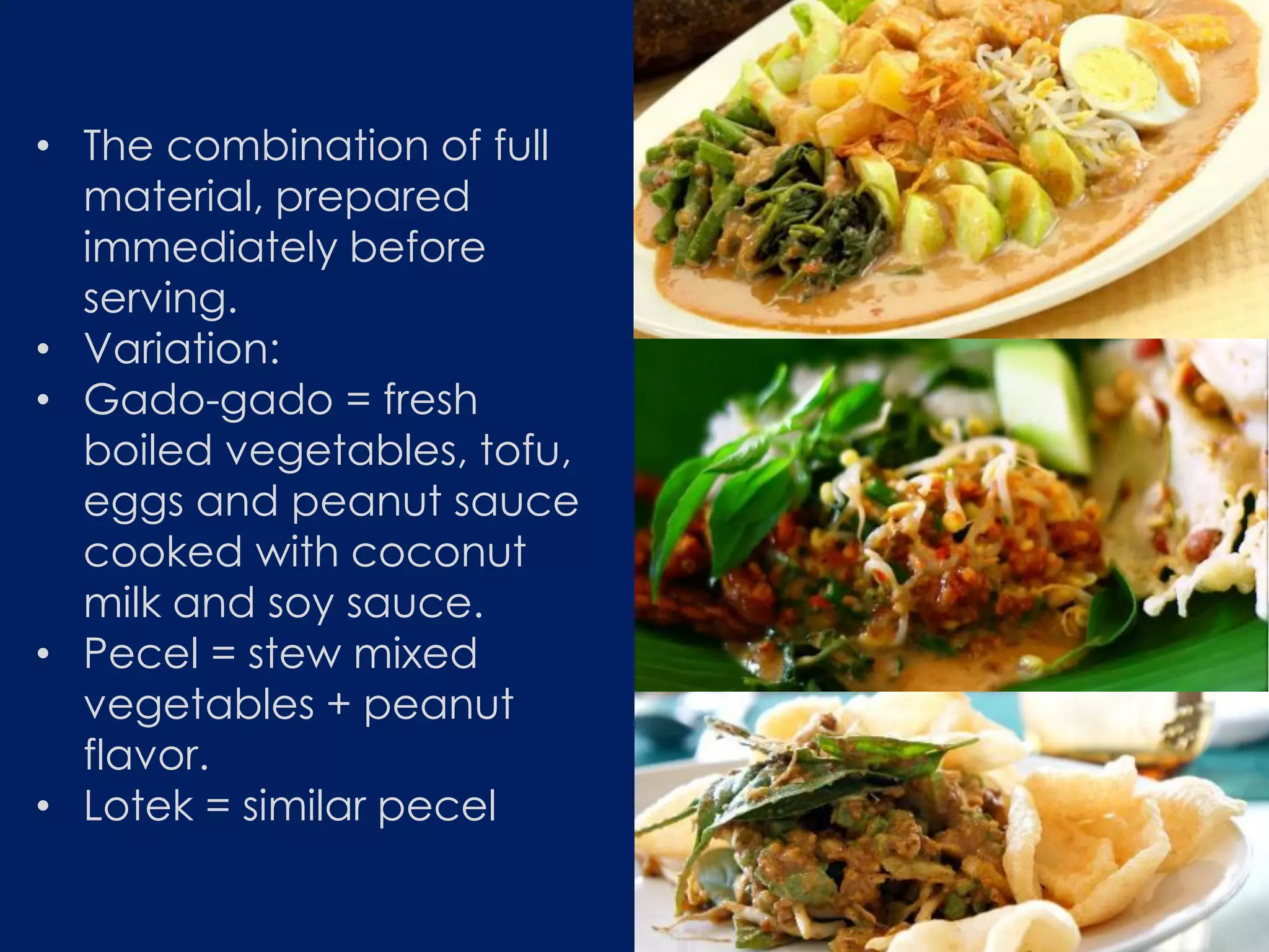 • The combination of full
material, prepared
immediately before
serving.
• Variation:
• Gado-gado = fresh
boiled vegetables, tofu,
eggs and peanut sauce
cooked with coconut
milk and soy sauce.
• Pecel = stew mixed
vegetables + peanut
flavor.
• Lotek = similar pecel
 