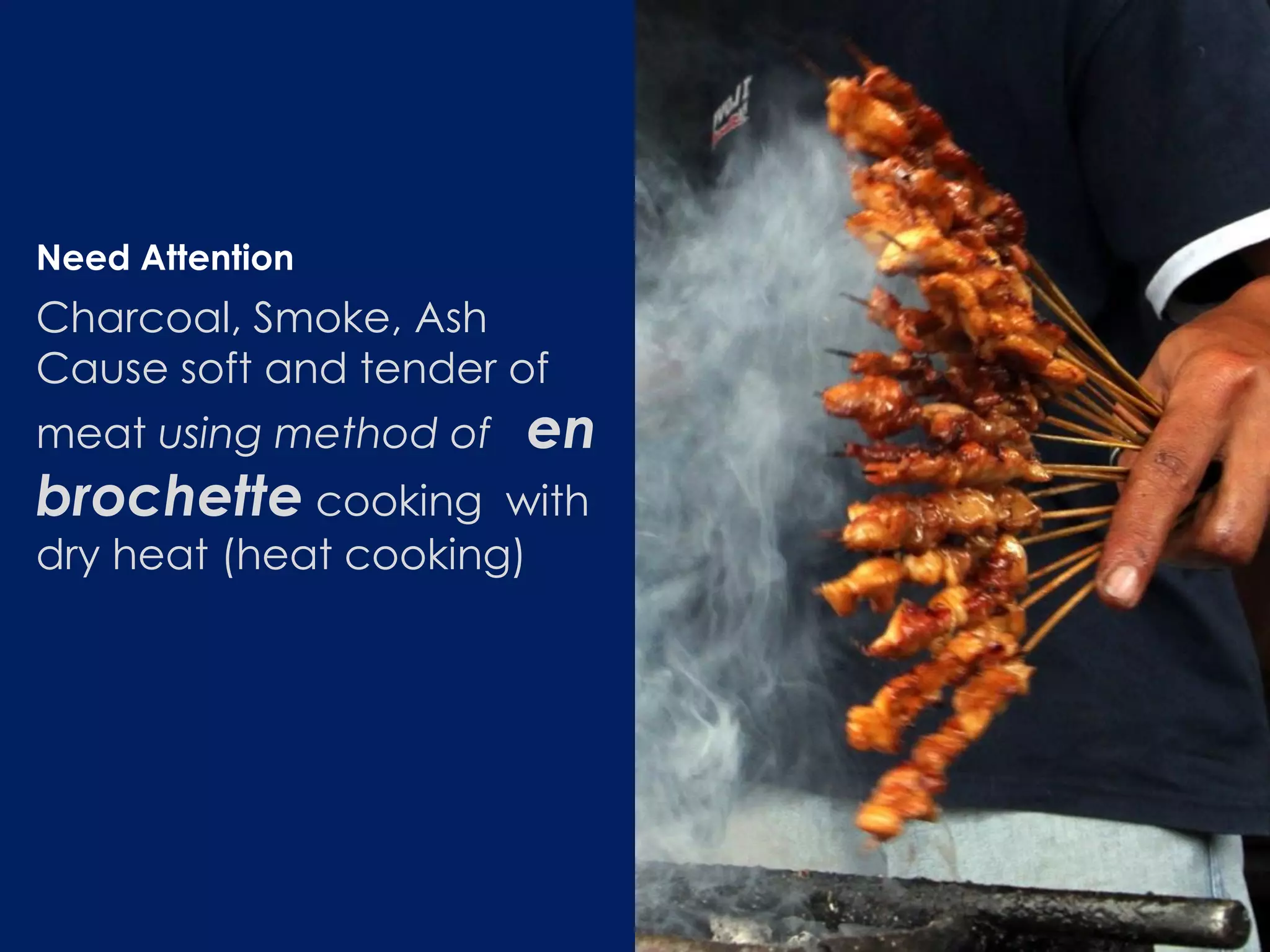 Need Attention
Charcoal, Smoke, Ash
Cause soft and tender of
meat using method of en
brochette cooking with
dry heat (heat cooking)
 