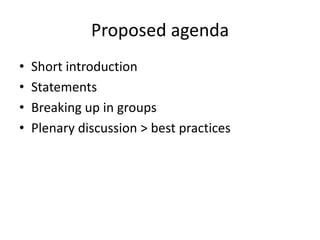 Proposed agenda 
• Short introduction 
• Statements 
• Breaking up in groups 
• Plenary discussion > best practices 
 