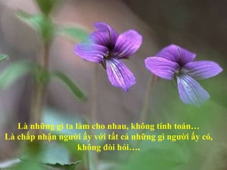 Là những gì ta làm cho nhau, không tính toán… Là chấp nhận người ấy với tất cả những gì người ấy có, không đòi hỏi…. 