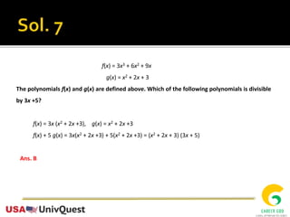 f(x) = 3x3 + 6x2 + 9x
g(x) = x2 + 2x + 3
The polynomials f(x) and g(x) are defined above. Which of the following polynomials is divisible
by 3x +5?
f(x) = 3x (x2 + 2x +3), g(x) = x2 + 2x +3
f(x) + 5 g(x) = 3x(x2 + 2x +3) + 5(x2 + 2x +3) = (x2 + 2x + 3) (3x + 5)
Ans. B
 