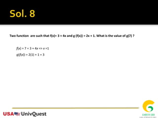 Two function are such that f(x)= 3 + 4x and g (f(x)) = 2x + 1. What is the value of g(7) ?
f(x) = 7 = 3 + 4x => x =1
g(f(x)) = 2(1) + 1 = 3
 