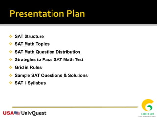  SAT Structure
 SAT Math Topics
 SAT Math Question Distribution
 Strategies to Pace SAT Math Test
 Grid in Rules
 Sample SAT Questions & Solutions
 SAT II Syllabus
 