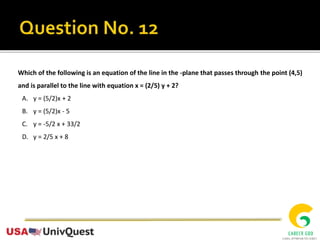 Which of the following is an equation of the line in the -plane that passes through the point (4,5)
and is parallel to the line with equation x = (2/5) y + 2?
A. y = (5/2)x + 2
B. y = (5/2)x - 5
C. y = -5/2 x + 33/2
D. y = 2/5 x + 8
 