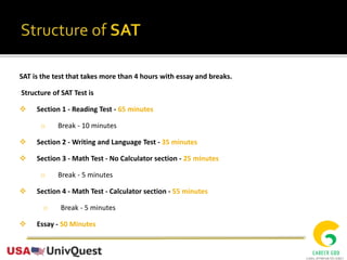 SAT is the test that takes more than 4 hours with essay and breaks.
Structure of SAT Test is
 Section 1 - Reading Test - 65 minutes
o Break - 10 minutes
 Section 2 - Writing and Language Test - 35 minutes
 Section 3 - Math Test - No Calculator section - 25 minutes
o Break - 5 minutes
 Section 4 - Math Test - Calculator section - 55 minutes
o Break - 5 minutes
 Essay - 50 Minutes
 