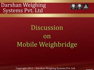 Darshan Weighing
Systems Pvt. Ltd
Copyright 2011 :: Darshan Weighing Systems Pvt. Ltd.
Discussion
on
Mobile Weighbridge
 