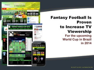 Fantasy Football Is
Proven
to Increase TV
Viewership

For the upcoming
World Cup in Brazil
in 2014

By FanXT Ltd (UK) / Just Mobile Sdn Bhd

 