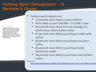 Fantasy Sport Demographic – A
Marketer’s Dream

FACTS & FIGURES
“Between October 2003 and May
2004, 7 million Americans vi...