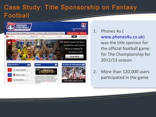 Case Study: Title Sponsorship on Fantasy
Football
1. Phones 4u (
Phones
www.phones4u.co.uk)
was the title sponsor for
spon...