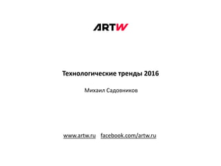 www.artw.ru facebook.com/artw.ru
Технологические тренды 2016
Михаил Садовников
 