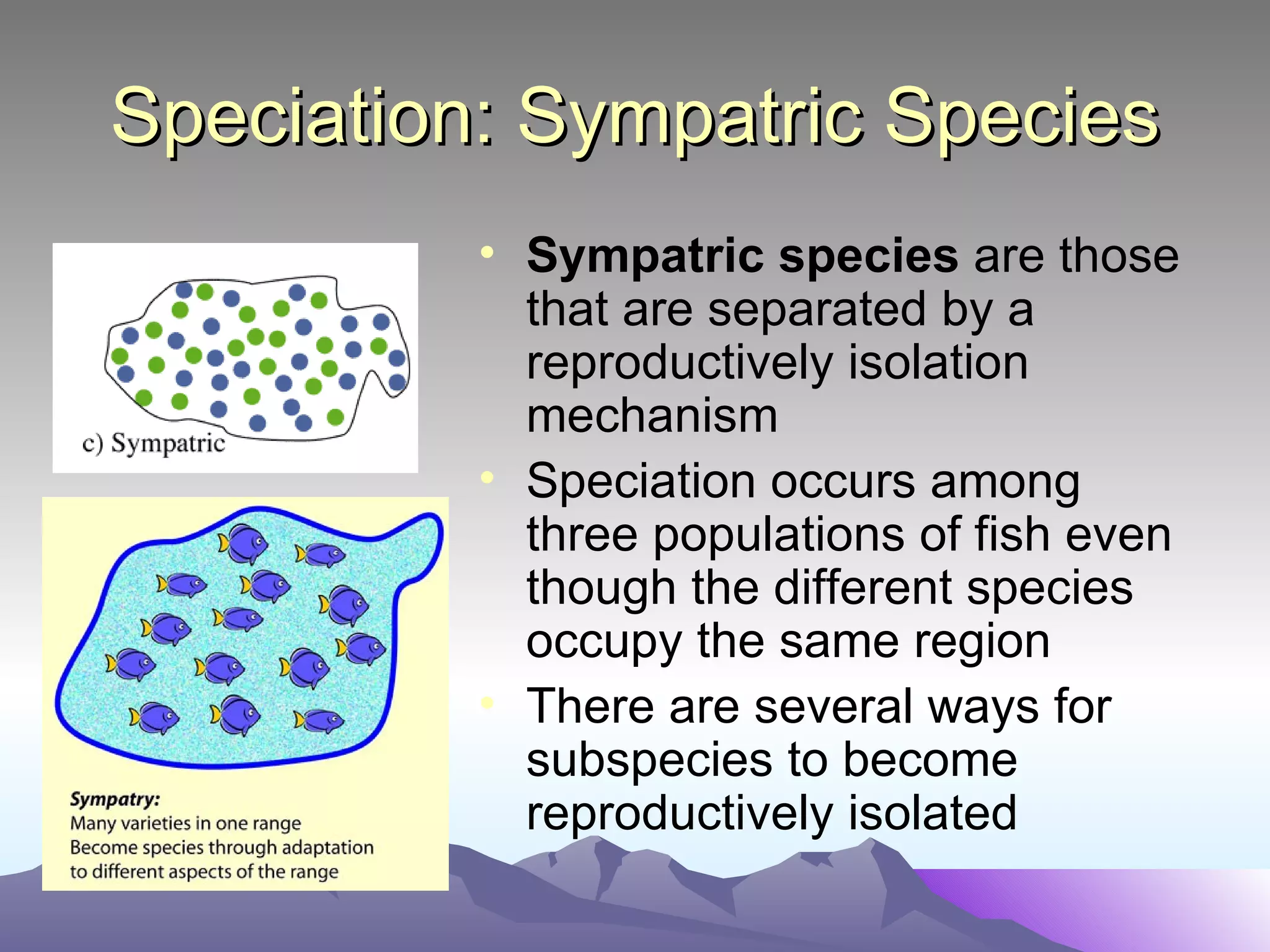 Speciation: Sympatric Species Sympatric species  are those that are separated by a reproductively isolation mechanism Speciation occurs among three populations of fish even though the different species occupy the same region  There are several ways for subspecies to become reproductively isolated 