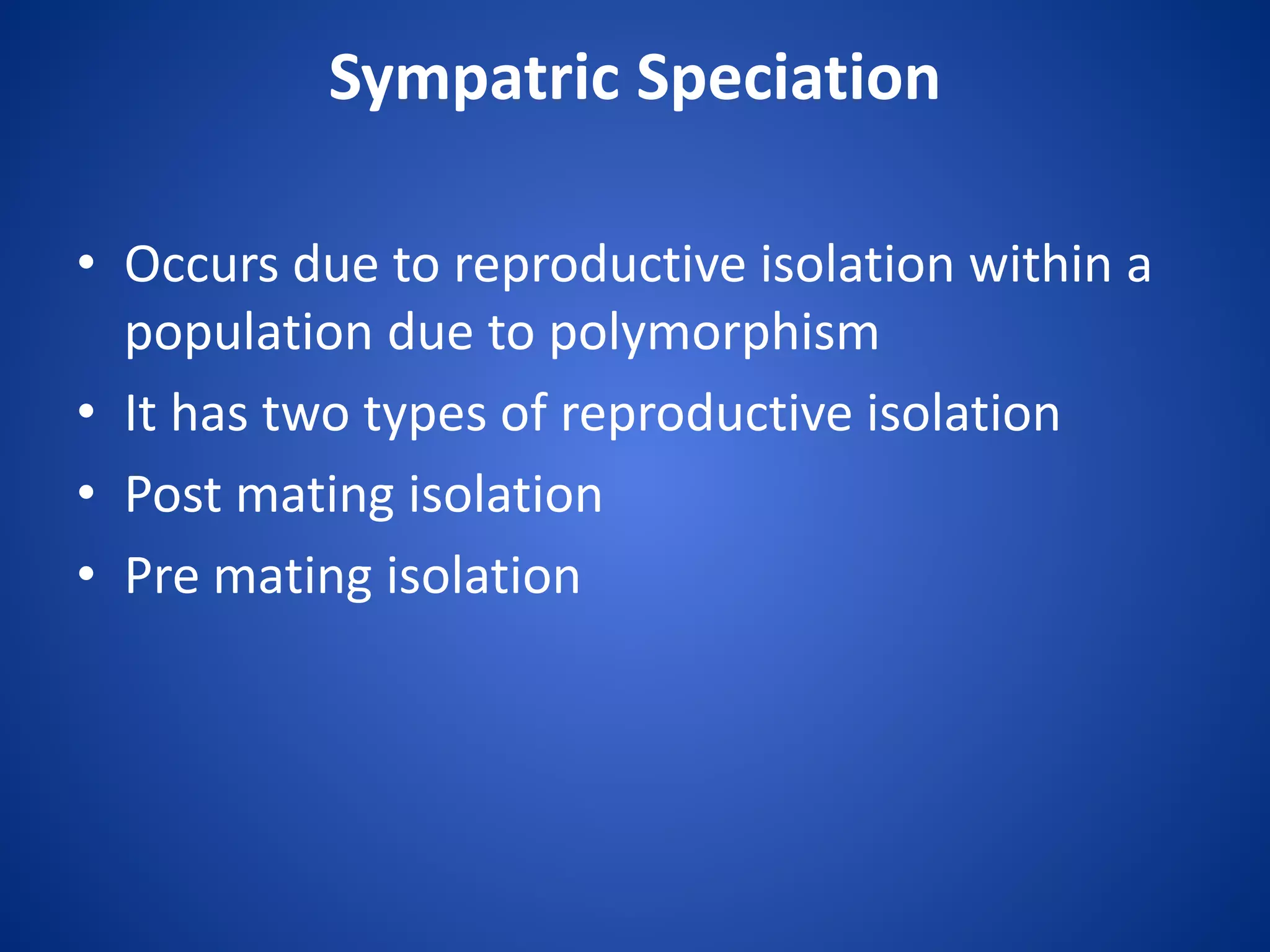 Sympatric Speciation
• Occurs due to reproductive isolation within a
population due to polymorphism
• It has two types of reproductive isolation
• Post mating isolation
• Pre mating isolation

 