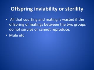 Offspring inviability or sterility
• All that courting and mating is wasted if the
offspring of matings between the two groups
do not survive or cannot reproduce.
• Mule etc

 