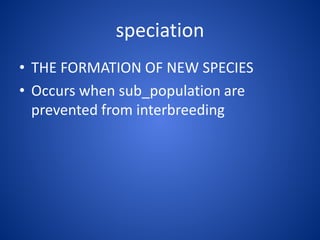 speciation
• THE FORMATION OF NEW SPECIES
• Occurs when sub_population are
prevented from interbreeding

 