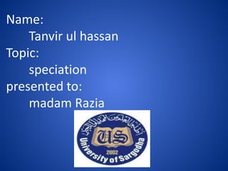 Name:
Tanvir ul hassan
Topic:
speciation
presented to:
madam Razia

 