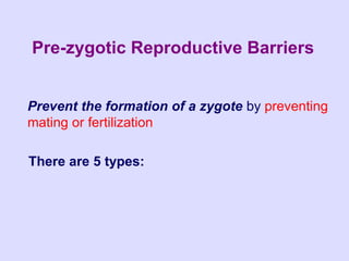 Pre-zygotic Reproductive Barriers


Prevent the formation of a zygote by preventing
mating or fertilization

There are 5 types:
 
