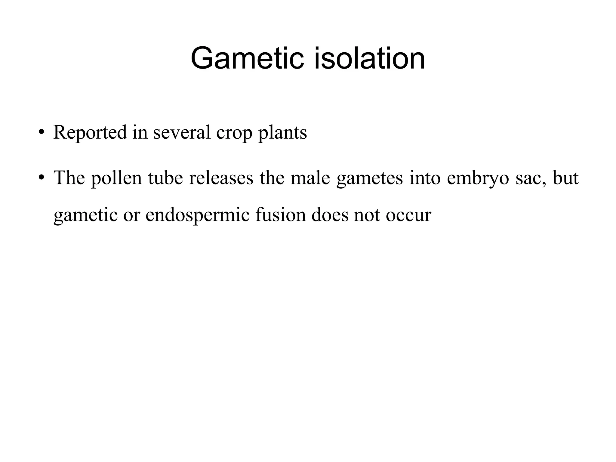 Gametic isolation
• Reported in several crop plants
• The pollen tube releases the male gametes into embryo sac, but
gametic or endospermic fusion does not occur
 