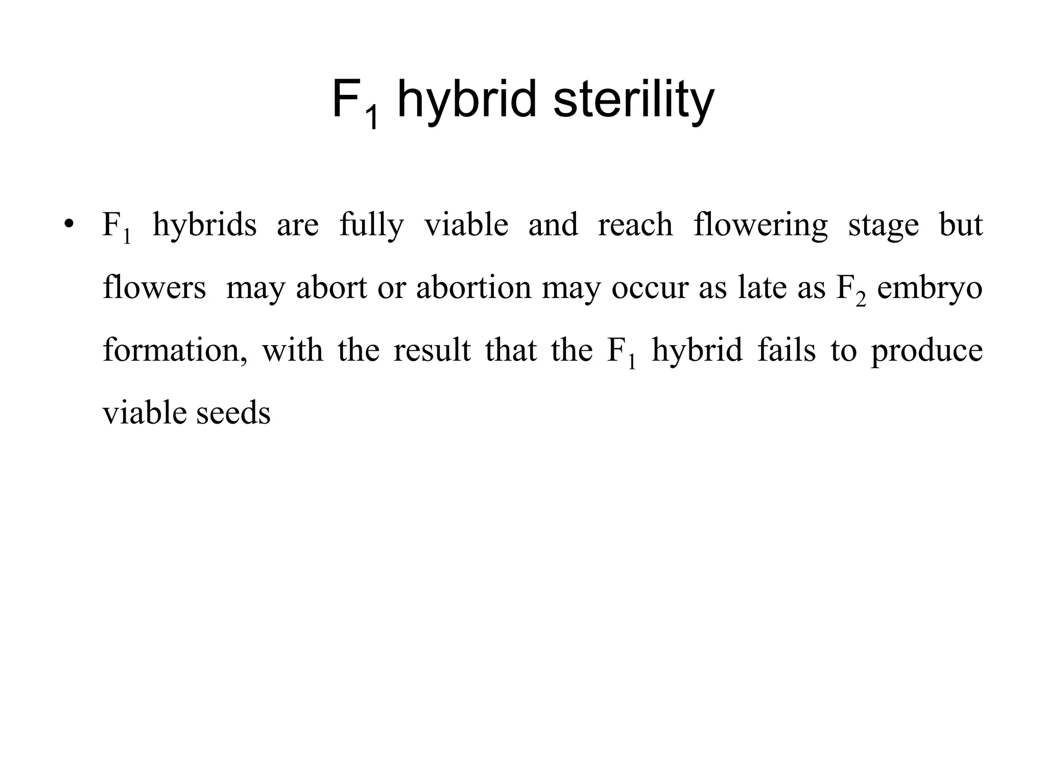 F1 hybrid sterility
• F1 hybrids are fully viable and reach flowering stage but
flowers may abort or abortion may occur as late as F2 embryo
formation, with the result that the F1 hybrid fails to produce
viable seeds
 