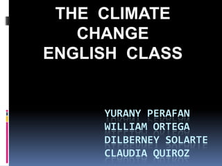 THE  CLIMATE CHANGE  ENGLISH  CLASS Yurany perafan William ortega DILBERNEY SOLARTEClaudia Quiroz 