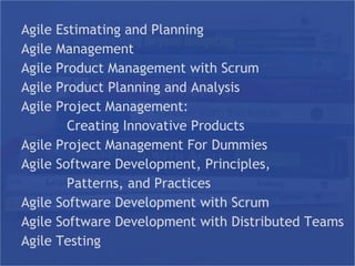 Agile Estimating and Planning
Agile Management
Agile Product Management with Scrum
Agile Product Planning and Analysis
Agile Project Management:
Creating Innovative Products
Agile Project Management For Dummies
Agile Software Development, Principles,
Patterns, and Practices
Agile Software Development with Scrum
Agile Software Development with Distributed Teams
Agile Testing
Agile Estimating and Planning
Agile Management
Agile Product Management with Scrum
Agile Product Planning and Analysis
Agile Project Management:
Creating Innovative Products
Agile Project Management For Dummies
Agile Software Development, Principles,
Patterns, and Practices
Agile Software Development with Scrum
Agile Software Development with Distributed Teams
Agile Testing
 