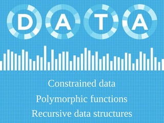 Recursive data structures
Polymorphic functions
Constrained data
 