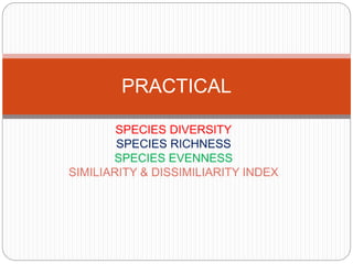 SPECIES DIVERSITY
SPECIES RICHNESS
SPECIES EVENNESS
SIMILIARITY & DISSIMILIARITY INDEX
PRACTICAL
 