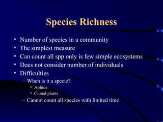 Species Richness
• Number of species in a community
• The simplest measure
• Can count all spp only is few simple ecosystems
• Does not consider number of individuals
• Difficulties
– When is it a specie?
• Aphids
• Clonal plants
– Cannot count all species with limited time
 