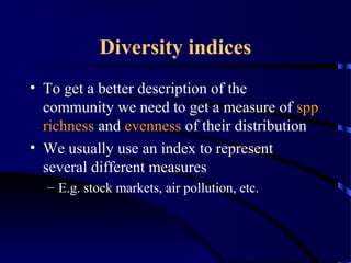 Diversity indices
• To get a better description of the
community we need to get a measure of spp
richness and evenness of their distribution
• We usually use an index to represent
several different measures
– E.g. stock markets, air pollution, etc.
 